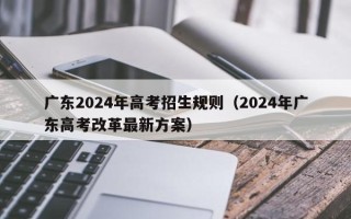 广东2024年高考招生规则（2024年广东高考改革最新方案）