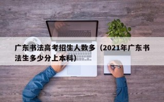 广东书法高考招生人数多（2021年广东书法生多少分上本科）