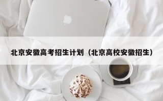 北京安徽高考招生计划（北京高校安徽招生）