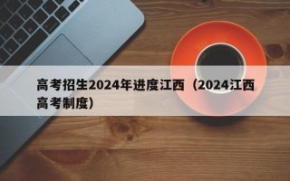高考招生2024年进度江西（2024江西高考制度）