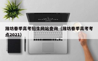 潍坊春季高考招生网站查询（潍坊春季高考考点2021）