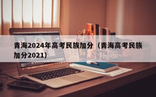 青海2024年高考民族加分（青海高考民族加分2021）
