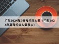 广东2024年0高考招生人数（广东2024年高考招生人数多少）
