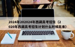 2024年202024年西藏高考招生（2020年西藏高考招生计划什么时候出来）