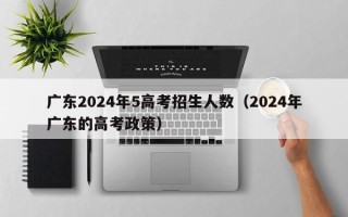 广东2024年5高考招生人数（2024年广东的高考政策）