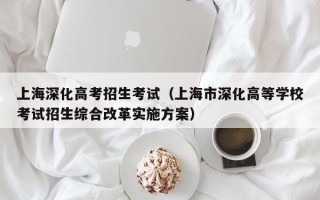 上海深化高考招生考试（上海市深化高等学校考试招生综合改革实施方案）