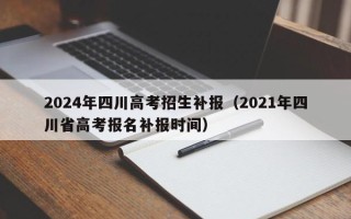 2024年四川高考招生补报（2021年四川省高考报名补报时间）