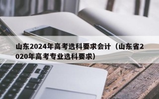 山东2024年高考选科要求会计（山东省2020年高考专业选科要求）