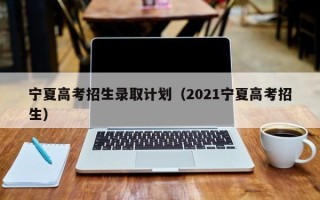 宁夏高考招生录取计划（2021宁夏高考招生）