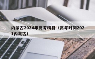 内蒙古2024年高考科目（高考时间2021内蒙古）