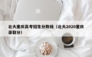 北大重庆高考招生分数线（北大2020重庆录取分）