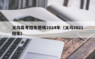 义乌高考招生现场2024年（义乌2021招生）