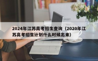 2024年江苏高考招生查询（2020年江苏高考招生计划什么时候出来）