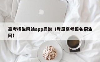 高考招生网站app靠谱（登录高考报名招生网）