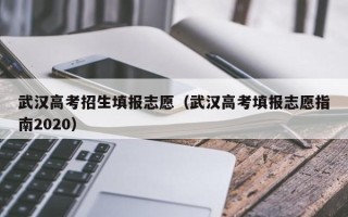 武汉高考招生填报志愿（武汉高考填报志愿指南2020）