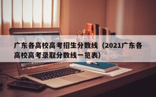 广东各高校高考招生分数线（2021广东各高校高考录取分数线一览表）