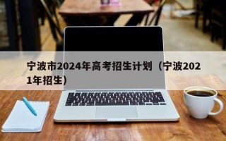 宁波市2024年高考招生计划（宁波2021年招生）