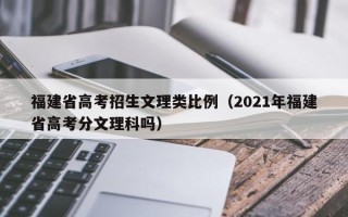 福建省高考招生文理类比例（2021年福建省高考分文理科吗）