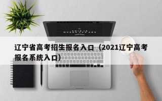 辽宁省高考招生报名入口（2021辽宁高考报名系统入口）