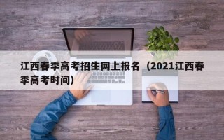 江西春季高考招生网上报名（2021江西春季高考时间）
