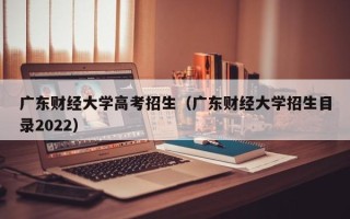 广东财经大学高考招生（广东财经大学招生目录2022）