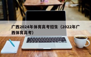 广西2024年体育高考招生（2022年广西体育高考）