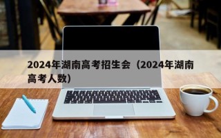 2024年湖南高考招生会（2024年湖南高考人数）