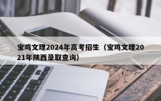 宝鸡文理2024年高考招生（宝鸡文理2021年陕西录取查询）