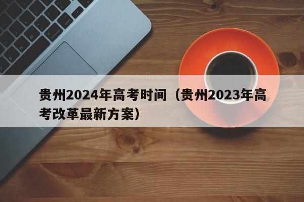 贵州2024年高考时间（贵州2023年高考改革最新方案）-第1张图片-新高考