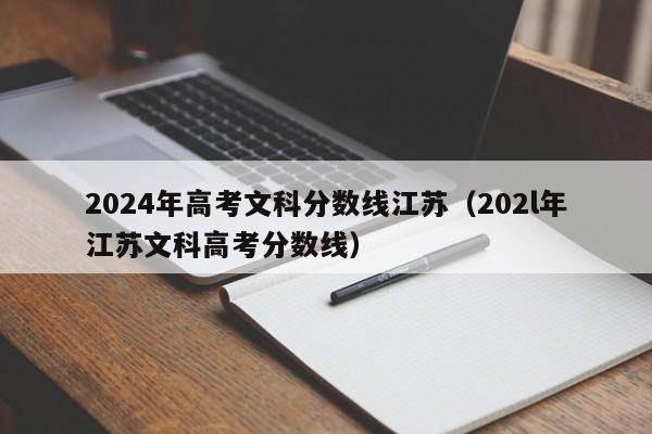 2024年高考文科分数线江苏（202l年江苏文科高考分数线）-第1张图片-新高考