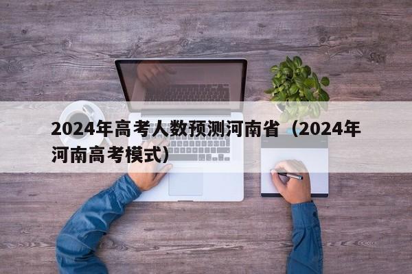 2024年高考人数预测河南省（2024年河南高考模式）