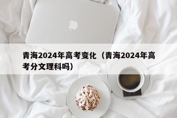 青海2024年高考变化（青海2024年高考分文理科吗）-第1张图片-新高考