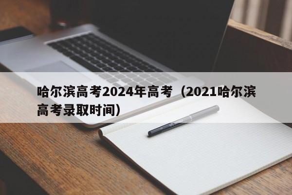 哈尔滨高考2024年高考（2021哈尔滨高考录取时间）