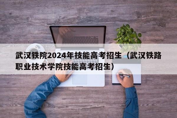 武汉铁院2024年技能高考招生（武汉铁路职业技术学院技能高考招生）-第1张图片-新高考