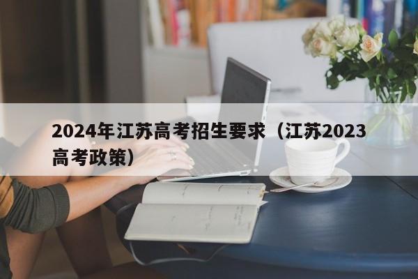 2024年江苏高考招生要求（江苏2023高考政策）-第1张图片-新高考