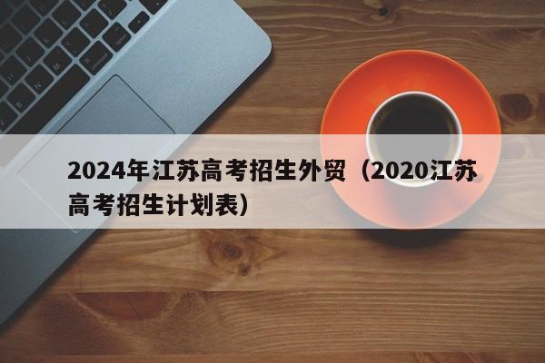 2024年江苏高考招生外贸（2020江苏高考招生计划表）-第1张图片-新高考