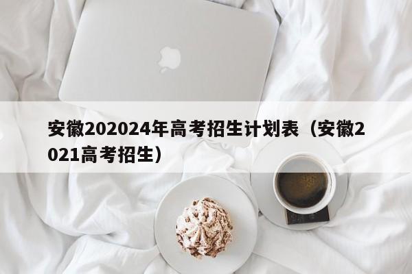 安徽202024年高考招生计划表（安徽2021高考招生）-第1张图片-新高考