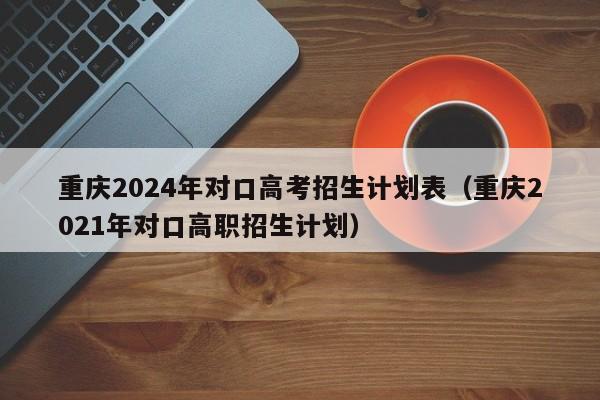 重庆2024年对口高考招生计划表（重庆2021年对口高职招生计划）-第1张图片-新高考