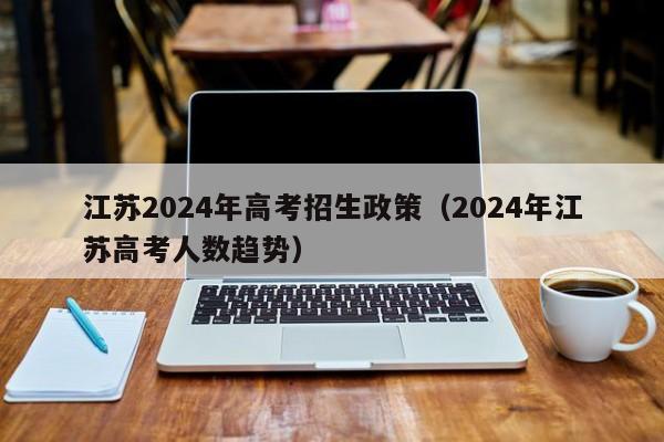 江苏2024年高考招生政策（2024年江苏高考人数趋势）-第1张图片-新高考