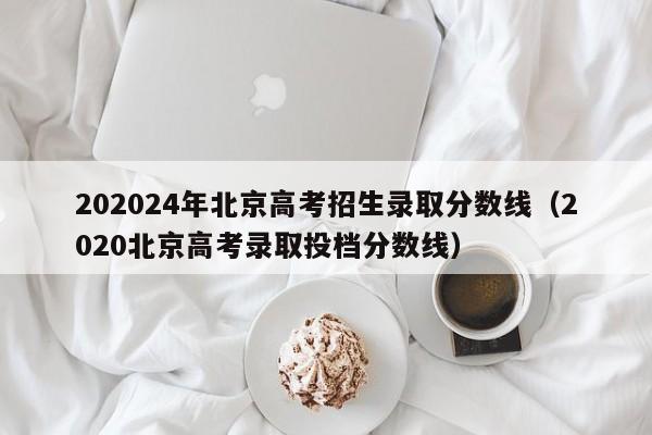 202024年北京高考招生录取分数线（2020北京高考录取投档分数线）-第1张图片-新高考