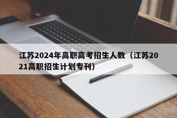 江苏2024年高职高考招生人数（江苏2021高职招生计划专刊）-第1张图片-新高考