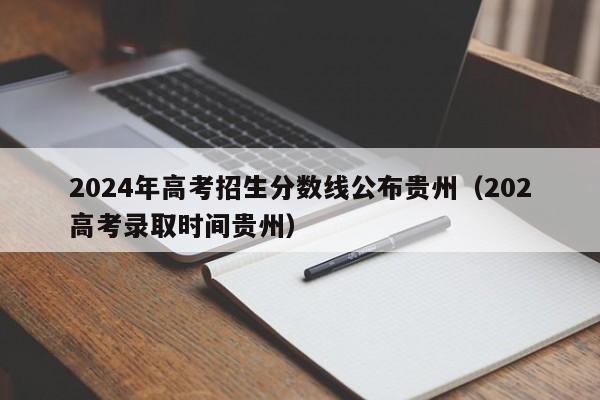 2024年高考招生分数线公布贵州（202高考录取时间贵州）-第1张图片-新高考