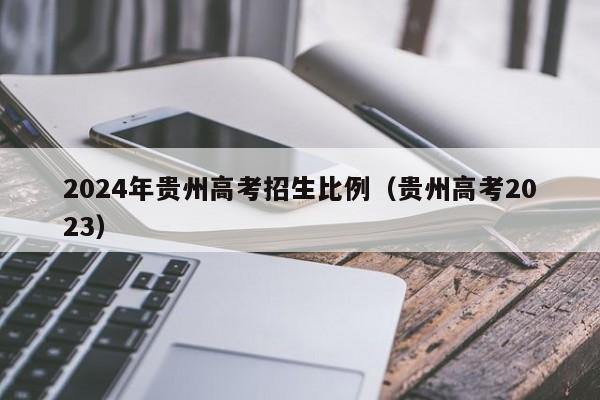 2024年贵州高考招生比例（贵州高考2023）-第1张图片-新高考