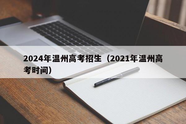 2024年温州高考招生（2021年温州高考时间）-第1张图片-新高考