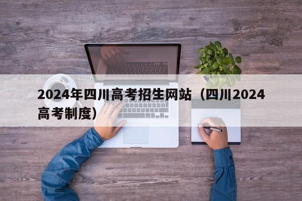 2024年四川高考招生网站（四川2024高考制度）-第1张图片-新高考