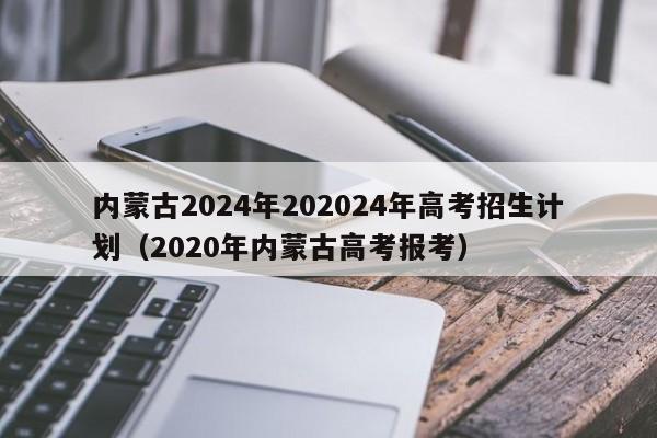 内蒙古2024年202024年高考招生计划（2020年内蒙古高考报考）-第1张图片-新高考